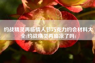 约战精灵再临情人节巧克力约会材料大全(约战精灵再临凉了吗)