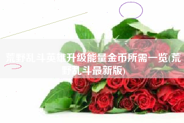 荒野乱斗英雄升级能量金币所需一览(荒野乱斗最新版)