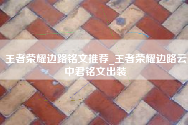 王者荣耀边路铭文推荐_王者荣耀边路云中君铭文出装