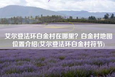 艾尔登法环白金村在哪里？白金村地图位置介绍(艾尔登法环白金村符节)