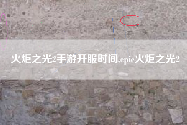 火炬之光2手游开服时间,epic火炬之光2