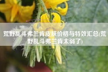 荒野乱斗弗兰肯皮肤价格与特效汇总(荒野乱斗弗兰肯太弱了)