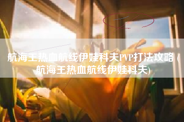 航海王热血航线伊娃科夫PVP打法攻略 (航海王热血航线伊娃科夫)