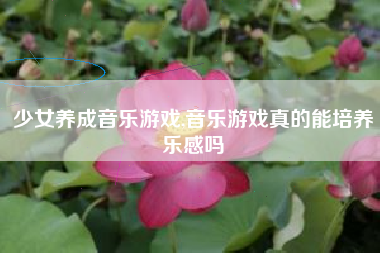 少女养成音乐游戏,音乐游戏真的能培养乐感吗