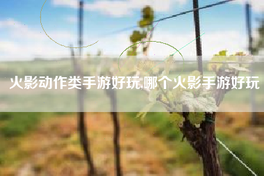 火影动作类手游好玩,哪个火影手游好玩
