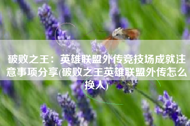 破败之王：英雄联盟外传竞技场成就注意事项分享(破败之王英雄联盟外传怎么换人)
