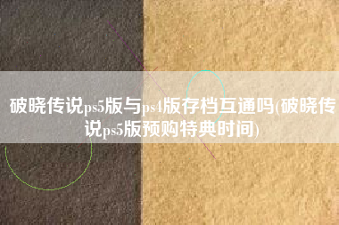 破晓传说ps5版与ps4版存档互通吗(破晓传说ps5版预购特典时间)