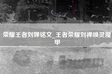 荣耀王者刘婵铭文_王者荣耀刘禅唤灵魔甲