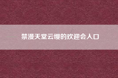 禁漫天堂云缨的欢迎会入口