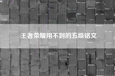 王者荣耀用不到的五级铭文