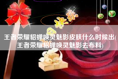 王者荣耀貂蝉唤灵魅影皮肤什么时候出(王者荣耀貂蝉唤灵魅影去布料)