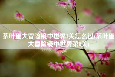 茶叶蛋大冒险镜中世界1关怎么过(茶叶蛋大冒险镜中世界第8关)