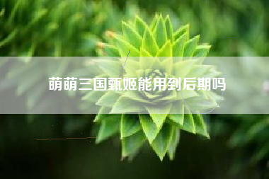 萌萌三国甄姬能用到后期吗
