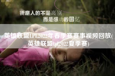 英雄联盟LPL2022年春季赛赛事视频回放(英雄联盟lpl2022夏季赛)