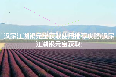 汉家江湖银元宝获取使用推荐攻略(汉家江湖银元宝获取)
