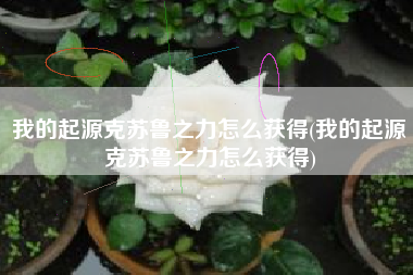 我的起源克苏鲁之力怎么获得(我的起源克苏鲁之力怎么获得)