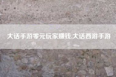 大话手游零元玩家赚钱,大话西游手游