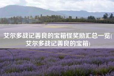 艾尔多战记善良的宝箱怪奖励汇总一览(艾尔多战记善良的宝箱)