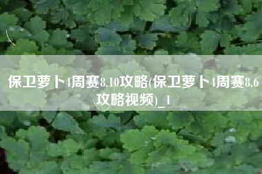 保卫萝卜4周赛8.10攻略(保卫萝卜4周赛8.6攻略视频)_1