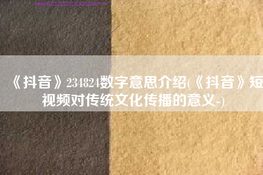 《抖音》234824数字意思介绍(《抖音》短视频对传统文化传播的意义-)