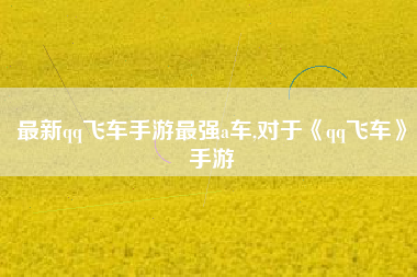 最新qq飞车手游最强a车,对于《qq飞车》手游