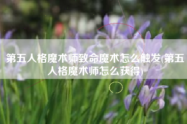 第五人格魔术师致命魔术怎么触发(第五人格魔术师怎么获得)