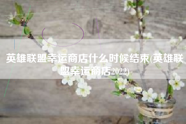 英雄联盟幸运商店什么时候结束(英雄联盟幸运商店2022)