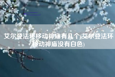 艾尔登法环移动神庙有几个(艾尔登法环移动神庙没有白色)