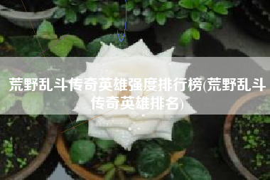 荒野乱斗传奇英雄强度排行榜(荒野乱斗传奇英雄排名)