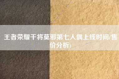 王者荣耀干将莫邪第七人偶上线时间(售价分析)