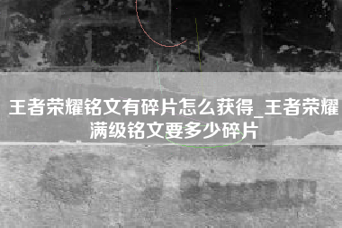 王者荣耀铭文有碎片怎么获得_王者荣耀满级铭文要多少碎片