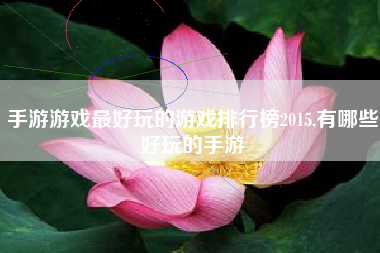 手游游戏最好玩的游戏排行榜2015,有哪些好玩的手游