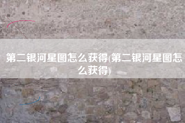 第二银河星图怎么获得(第二银河星图怎么获得)