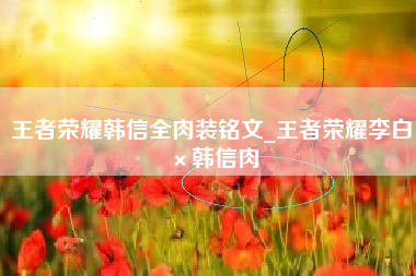 王者荣耀韩信全肉装铭文_王者荣耀李白×韩信肉