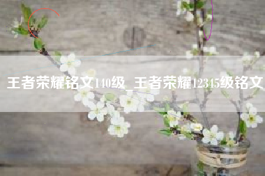 王者荣耀铭文140级_王者荣耀12345级铭文