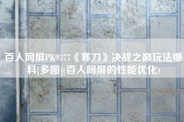 百人同屏PK9377《寒刀》决战之巅玩法爆料[多图](百人同屏的性能优化)