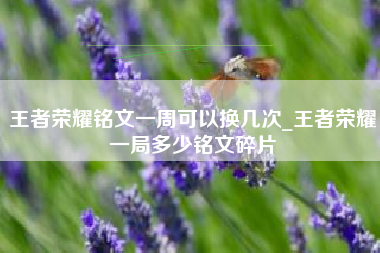 王者荣耀铭文一周可以换几次_王者荣耀一局多少铭文碎片