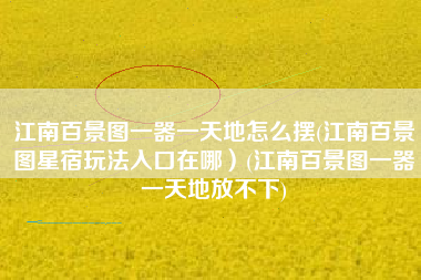 江南百景图一器一天地怎么摆(江南百景图星宿玩法入口在哪）(江南百景图一器一天地放不下)