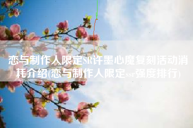 恋与制作人限定SR许墨心魔复刻活动消耗介绍(恋与制作人限定ssr强度排行)