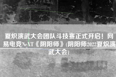 夏炽演武大会团队斗技赛正式开启！网易电竞NeXT《阴阳师》(阴阳师2022夏炽演武大会)