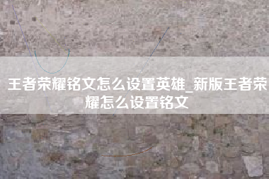 王者荣耀铭文怎么设置英雄_新版王者荣耀怎么设置铭文