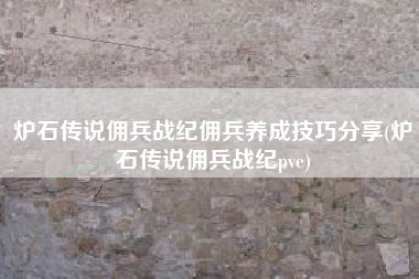 炉石传说佣兵战纪佣兵养成技巧分享(炉石传说佣兵战纪pve)