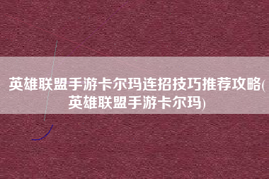 英雄联盟手游卡尔玛连招技巧推荐攻略(英雄联盟手游卡尔玛)