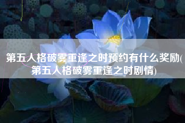 第五人格破雾重逢之时预约有什么奖励(第五人格破雾重逢之时剧情)