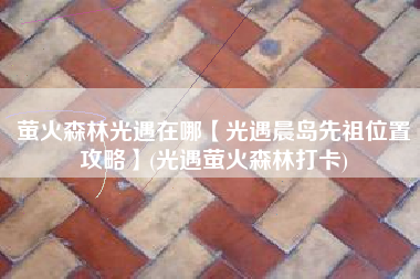 萤火森林光遇在哪【光遇晨岛先祖位置攻略】(光遇萤火森林打卡)