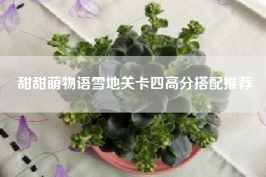 甜甜萌物语雪地关卡四高分搭配推荐