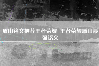 盾山铭文推荐王者荣耀_王者荣耀盾山最强铭文