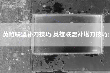 英雄联盟补刀技巧(英雄联盟补塔刀技巧)