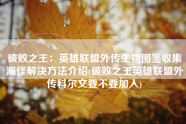 破败之王：英雄联盟外传生物图鉴收集漏怪解决方法介绍(破败之王英雄联盟外传科尔文要不要加入)