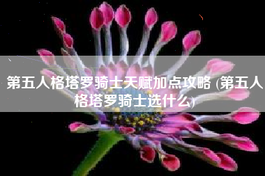 第五人格塔罗骑士天赋加点攻略 (第五人格塔罗骑士选什么)